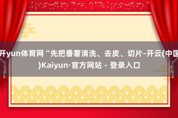 开yun体育网“先把番薯清洗、去皮、切片-开云(中国)Kaiyun·官方网站 - 登录入口