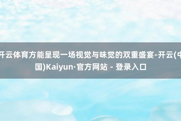 开云体育方能呈现一场视觉与味觉的双重盛宴-开云(中国)Kaiyun·官方网站 - 登录入口