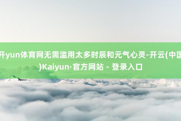 开yun体育网无需滥用太多时辰和元气心灵-开云(中国)Kaiyun·官方网站 - 登录入口
