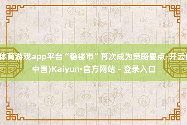 体育游戏app平台“稳楼市”再次成为策略要点-开云(中国)Kaiyun·官方网站 - 登录入口