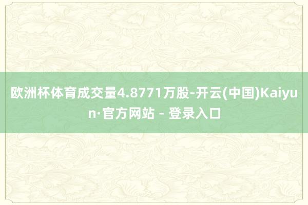 欧洲杯体育成交量4.8771万股-开云(中国)Kaiyun·官方网站 - 登录入口