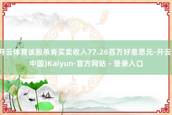 开云体育该股杀青买卖收入77.26百万好意思元-开云(中国)Kaiyun·官方网站 - 登录入口