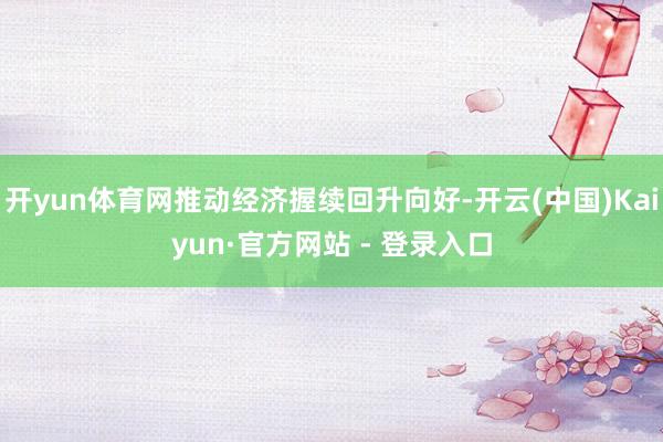 开yun体育网推动经济握续回升向好-开云(中国)Kaiyun·官方网站 - 登录入口