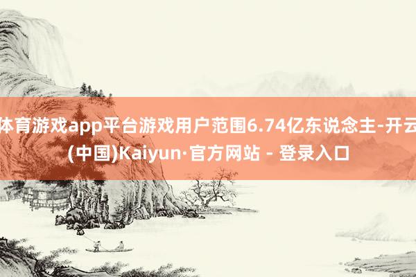 体育游戏app平台游戏用户范围6.74亿东说念主-开云(中国)Kaiyun·官方网站 - 登录入口