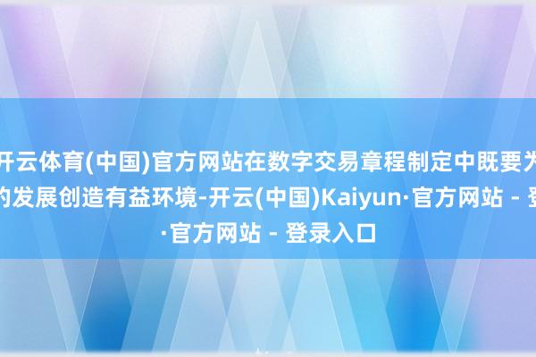 开云体育(中国)官方网站在数字交易章程制定中既要为该领域的发展创造有益环境-开云(中国)Kaiyun·官方网站 - 登录入口