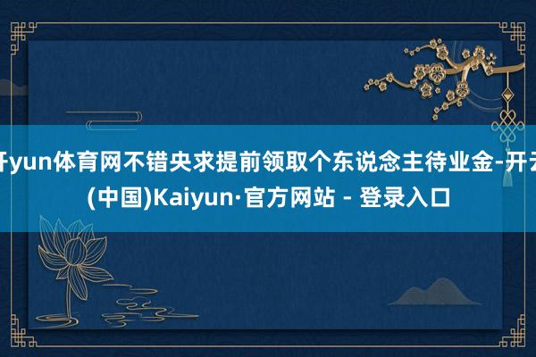 开yun体育网不错央求提前领取个东说念主待业金-开云(中国)Kaiyun·官方网站 - 登录入口