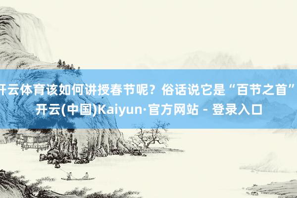 开云体育该如何讲授春节呢？俗话说它是“百节之首”-开云(中国)Kaiyun·官方网站 - 登录入口