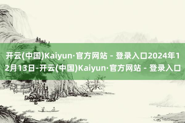 开云(中国)Kaiyun·官方网站 - 登录入口2024年12月13日-开云(中国)Kaiyun·官方网站 - 登录入口