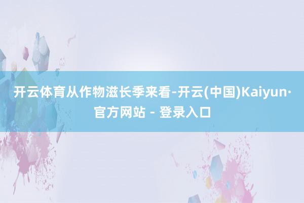 开云体育　　从作物滋长季来看-开云(中国)Kaiyun·官方网站 - 登录入口