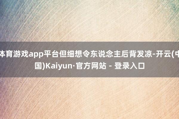 体育游戏app平台但细想令东说念主后背发凉-开云(中国)Kaiyun·官方网站 - 登录入口