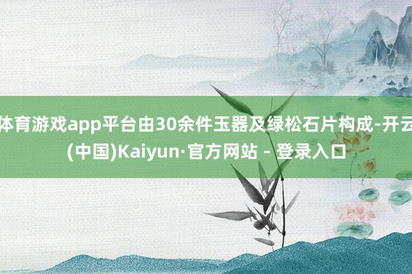 体育游戏app平台由30余件玉器及绿松石片构成-开云(中国)Kaiyun·官方网站 - 登录入口