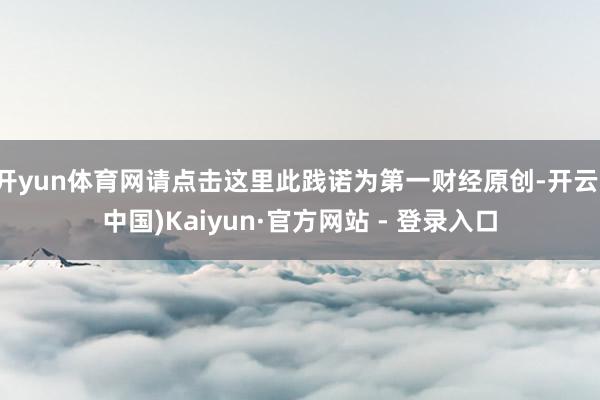 开yun体育网请点击这里此践诺为第一财经原创-开云(中国)Kaiyun·官方网站 - 登录入口