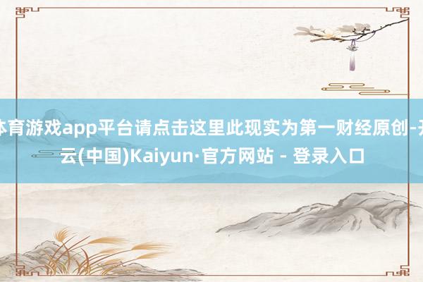 体育游戏app平台请点击这里此现实为第一财经原创-开云(中国)Kaiyun·官方网站 - 登录入口