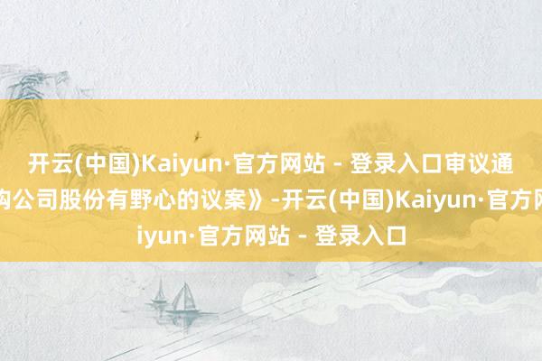 开云(中国)Kaiyun·官方网站 - 登录入口审议通过了《对于回购公司股份有野心的议案》-开云(中国)Kaiyun·官方网站 - 登录入口