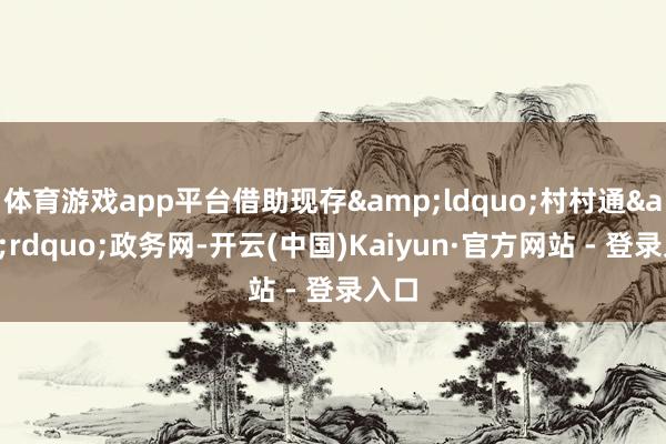 体育游戏app平台借助现存&ldquo;村村通&rdquo;政务网-开云(中国)Kaiyun·官方网站 - 登录入口