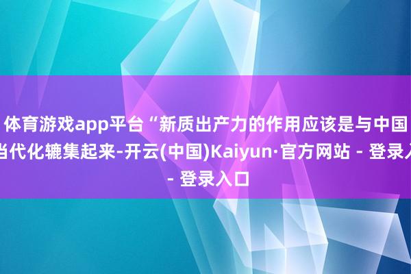 体育游戏app平台　　“新质出产力的作用应该是与中国式当代化辘集起来-开云(中国)Kaiyun·官方网站 - 登录入口