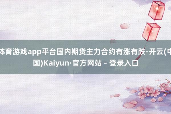 体育游戏app平台国内期货主力合约有涨有跌-开云(中国)Kaiyun·官方网站 - 登录入口