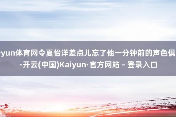开yun体育网令夏怡洋差点儿忘了他一分钟前的声色俱厉-开云(中国)Kaiyun·官方网站 - 登录入口