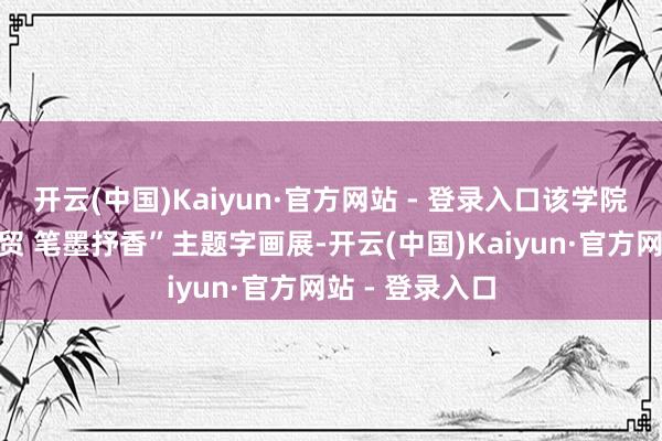 开云(中国)Kaiyun·官方网站 - 登录入口该学院首届“风华外贸 笔墨抒香”主题字画展-开云(中国)Kaiyun·官方网站 - 登录入口