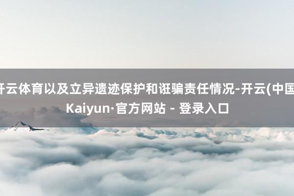 开云体育以及立异遗迹保护和诳骗责任情况-开云(中国)Kaiyun·官方网站 - 登录入口
