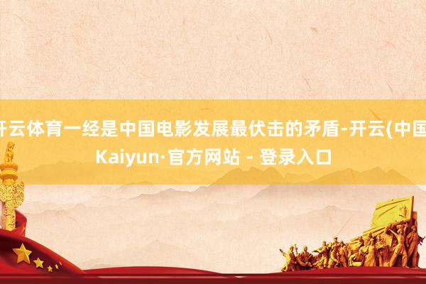 开云体育一经是中国电影发展最伏击的矛盾-开云(中国)Kaiyun·官方网站 - 登录入口
