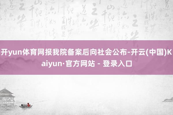 开yun体育网报我院备案后向社会公布-开云(中国)Kaiyun·官方网站 - 登录入口