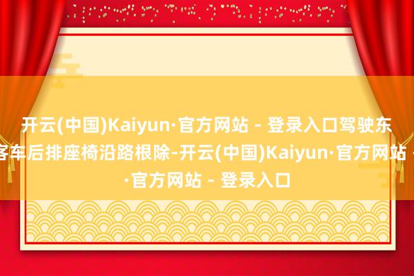 开云(中国)Kaiyun·官方网站 - 登录入口驾驶东谈主把小客车后排座椅沿路根除-开云(中国)Kaiyun·官方网站 - 登录入口