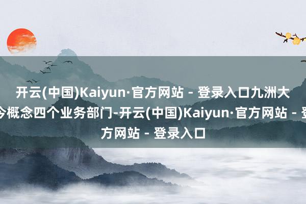 开云(中国)Kaiyun·官方网站 - 登录入口九洲大药店当今概念四个业务部门-开云(中国)Kaiyun·官方网站 - 登录入口