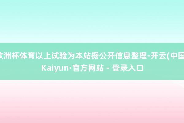 欧洲杯体育以上试验为本站据公开信息整理-开云(中国)Kaiyun·官方网站 - 登录入口
