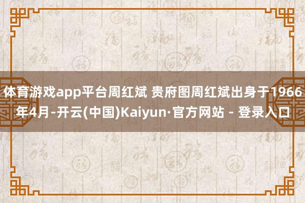 体育游戏app平台周红斌 贵府图 周红斌出身于1966年4月-开云(中国)Kaiyun·官方网站 - 登录入口