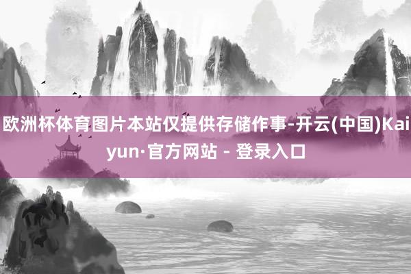 欧洲杯体育图片本站仅提供存储作事-开云(中国)Kaiyun·官方网站 - 登录入口