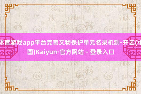 体育游戏app平台完善文物保护单元名录机制-开云(中国)Kaiyun·官方网站 - 登录入口