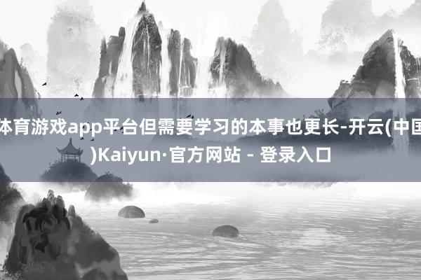 体育游戏app平台但需要学习的本事也更长-开云(中国)Kaiyun·官方网站 - 登录入口