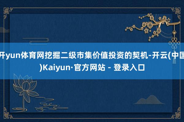 开yun体育网挖掘二级市集价值投资的契机-开云(中国)Kaiyun·官方网站 - 登录入口