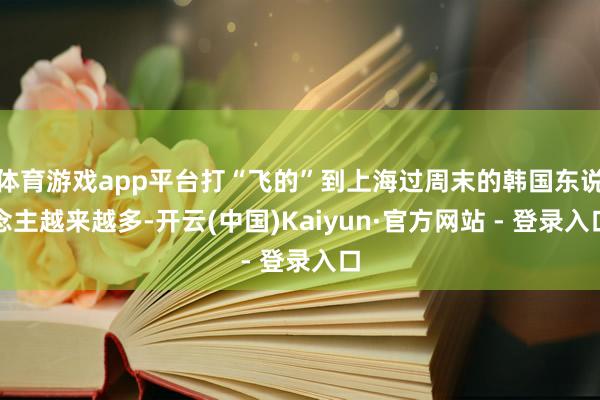 体育游戏app平台打“飞的”到上海过周末的韩国东说念主越来越多-开云(中国)Kaiyun·官方网站 - 登录入口