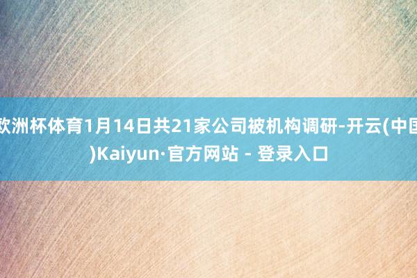欧洲杯体育1月14日共21家公司被机构调研-开云(中国)Kaiyun·官方网站 - 登录入口