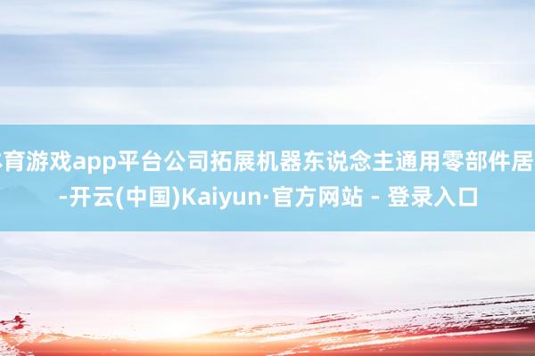 体育游戏app平台公司拓展机器东说念主通用零部件居品-开云(中国)Kaiyun·官方网站 - 登录入口