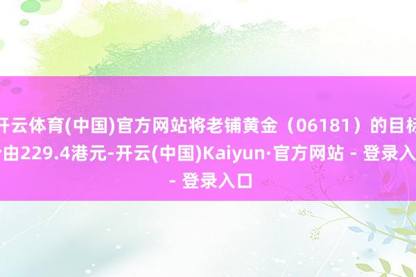 开云体育(中国)官方网站将老铺黄金（06181）的目标价由229.4港元-开云(中国)Kaiyun·官方网站 - 登录入口