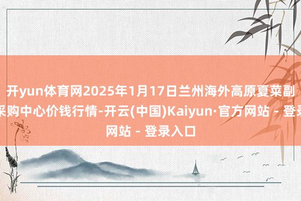 开yun体育网2025年1月17日兰州海外高原夏菜副食物采购中心价钱行情-开云(中国)Kaiyun·官方网站 - 登录入口
