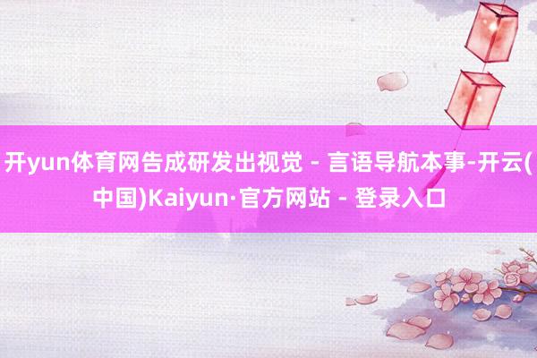 开yun体育网告成研发出视觉 - 言语导航本事-开云(中国)Kaiyun·官方网站 - 登录入口