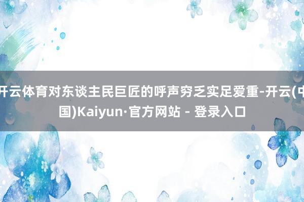 开云体育对东谈主民巨匠的呼声穷乏实足爱重-开云(中国)Kaiyun·官方网站 - 登录入口