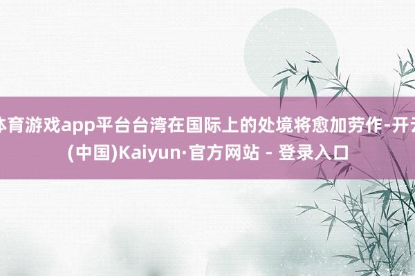 体育游戏app平台台湾在国际上的处境将愈加劳作-开云(中国)Kaiyun·官方网站 - 登录入口