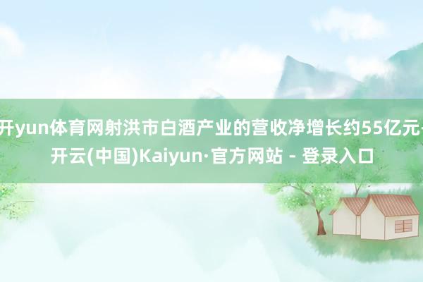 开yun体育网射洪市白酒产业的营收净增长约55亿元-开云(中国)Kaiyun·官方网站 - 登录入口