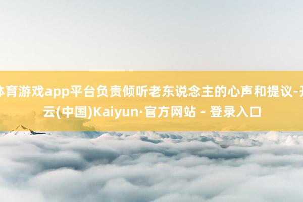 体育游戏app平台负责倾听老东说念主的心声和提议-开云(中国)Kaiyun·官方网站 - 登录入口