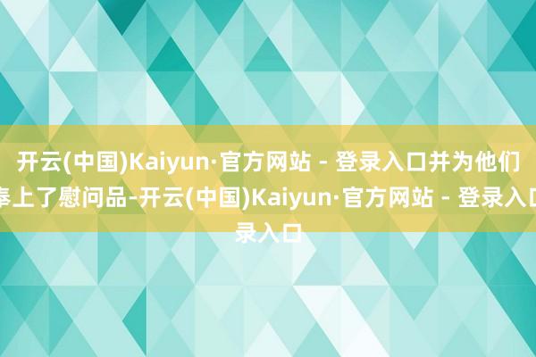 开云(中国)Kaiyun·官方网站 - 登录入口并为他们奉上了慰问品-开云(中国)Kaiyun·官方网站 - 登录入口
