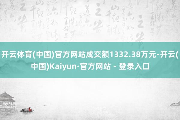 开云体育(中国)官方网站成交额1332.38万元-开云(中国)Kaiyun·官方网站 - 登录入口