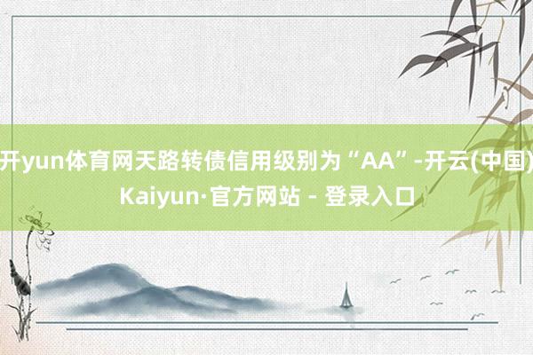 开yun体育网天路转债信用级别为“AA”-开云(中国)Kaiyun·官方网站 - 登录入口