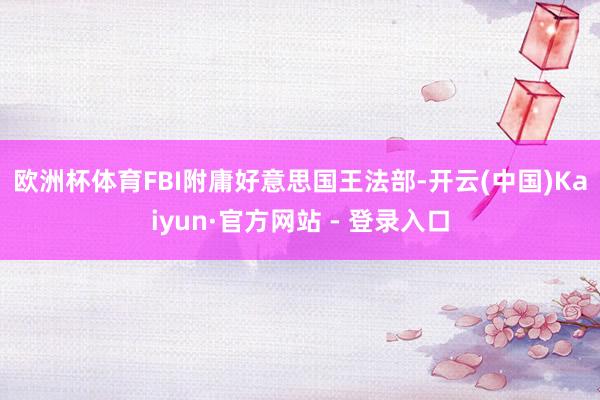 欧洲杯体育　　FBI附庸好意思国王法部-开云(中国)Kaiyun·官方网站 - 登录入口