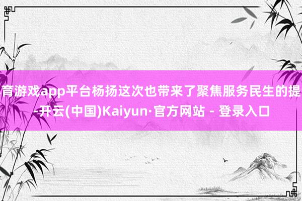 体育游戏app平台杨扬这次也带来了聚焦服务民生的提议-开云(中国)Kaiyun·官方网站 - 登录入口