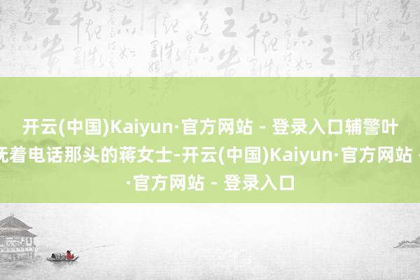 开云(中国)Kaiyun·官方网站 - 登录入口辅警叶子禁止安抚着电话那头的蒋女士-开云(中国)Kaiyun·官方网站 - 登录入口